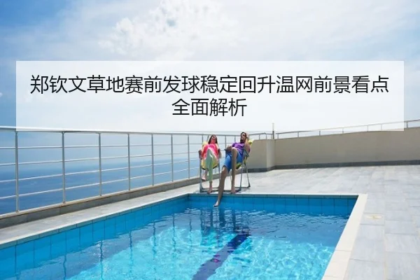 郑钦文草地赛前发球稳定回升温网前景看点全面解析