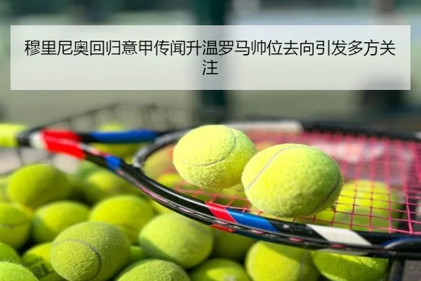 穆里尼奥回归意甲传闻升温罗马帅位去向引发多方关注