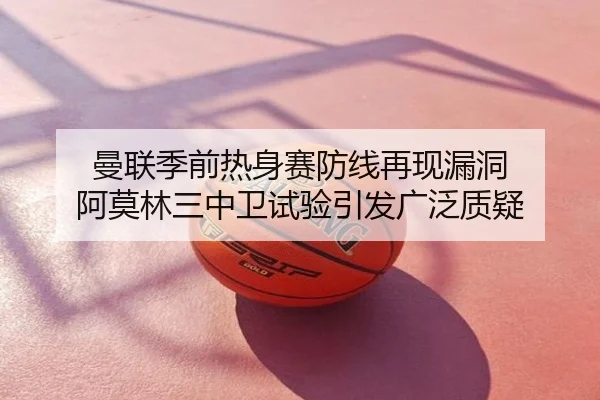 曼联季前热身赛防线再现漏洞 阿莫林三中卫试验引发广泛质疑