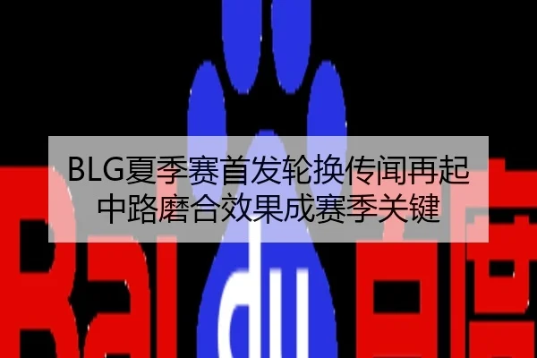 BLG夏季赛首发轮换传闻再起 中路磨合效果成赛季关键
