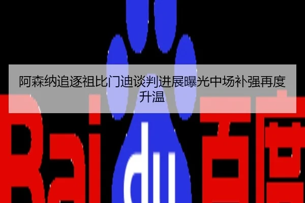阿森纳追逐祖比门迪谈判进展曝光中场补强再度升温
