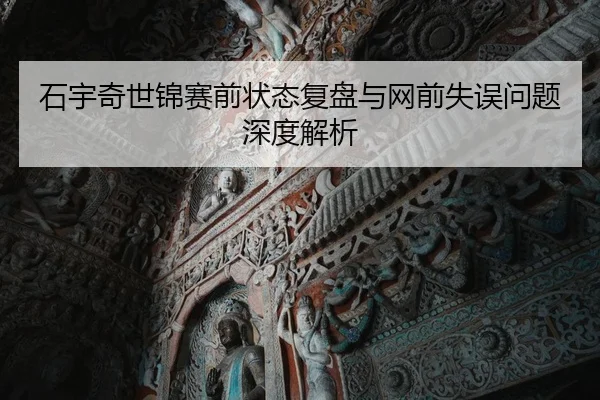 石宇奇世锦赛前状态复盘与网前失误问题深度解析