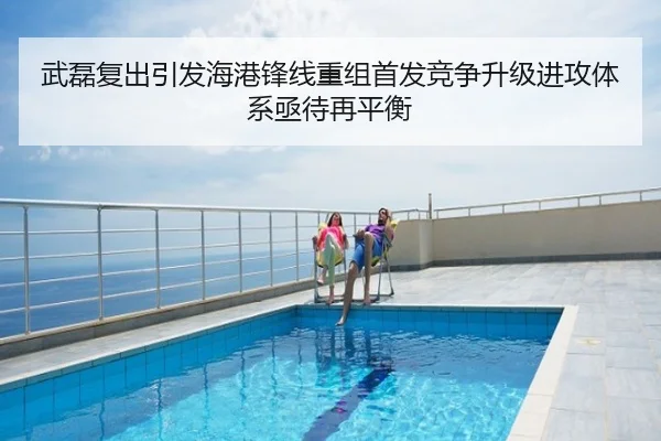 武磊复出引发海港锋线重组首发竞争升级进攻体系亟待再平衡